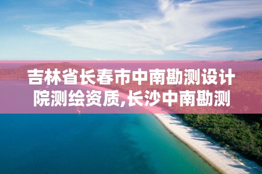 吉林省長春市中南勘測設計院測繪資質,長沙中南勘測設計院怎么樣。