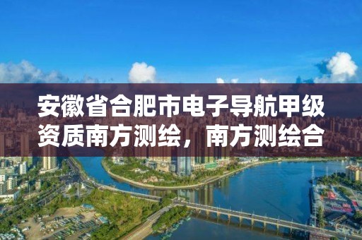 安徽省合肥市電子導航甲級資質(zhì)南方測繪，南方測繪合肥分公司怎么樣