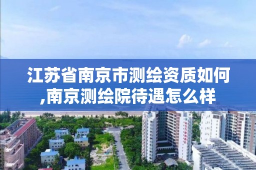 江蘇省南京市測繪資質如何,南京測繪院待遇怎么樣