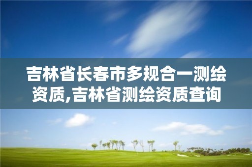 吉林省長春市多規合一測繪資質,吉林省測繪資質查詢