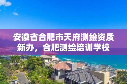 安徽省合肥市天府測繪資質新辦，合肥測繪培訓學校