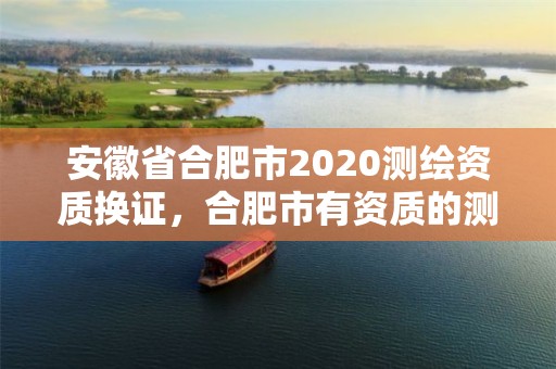 安徽省合肥市2020測(cè)繪資質(zhì)換證，合肥市有資質(zhì)的測(cè)繪公司