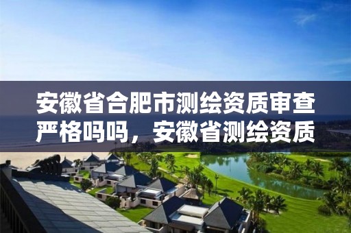 安徽省合肥市測繪資質審查嚴格嗎嗎，安徽省測繪資質延期公告