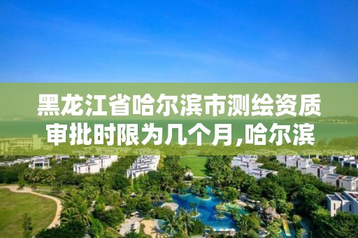 黑龍江省哈爾濱市測(cè)繪資質(zhì)審批時(shí)限為幾個(gè)月,哈爾濱測(cè)繪局幼兒園是民辦還是公辦。