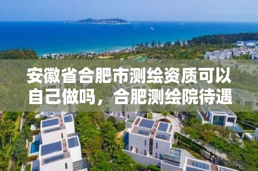 安徽省合肥市測繪資質可以自己做嗎，合肥測繪院待遇怎么樣