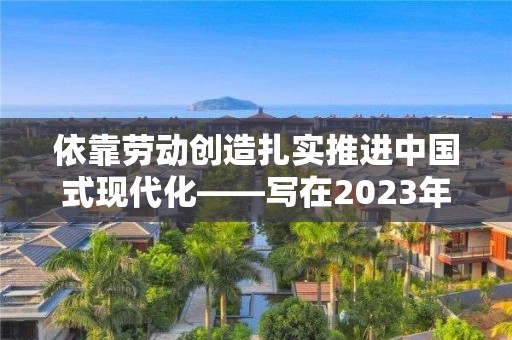 依靠勞動創造扎實推進中國式現代化——寫在2023年“五一”國際勞動節來臨之際