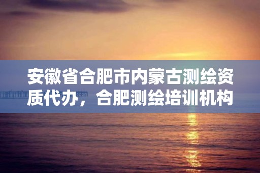 安徽省合肥市內蒙古測繪資質代辦，合肥測繪培訓機構