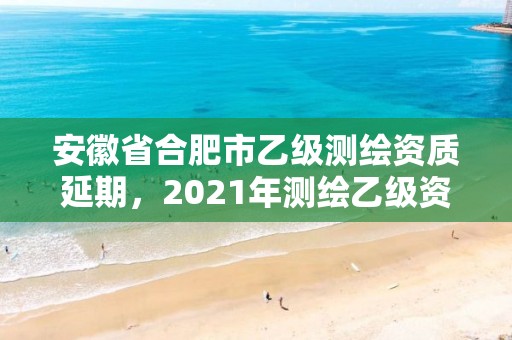 安徽省合肥市乙級測繪資質延期，2021年測繪乙級資質