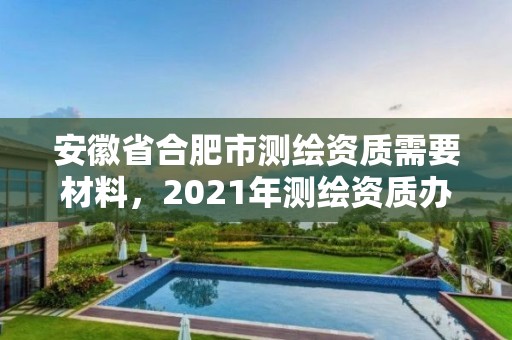 安徽省合肥市測繪資質需要材料，2021年測繪資質辦理