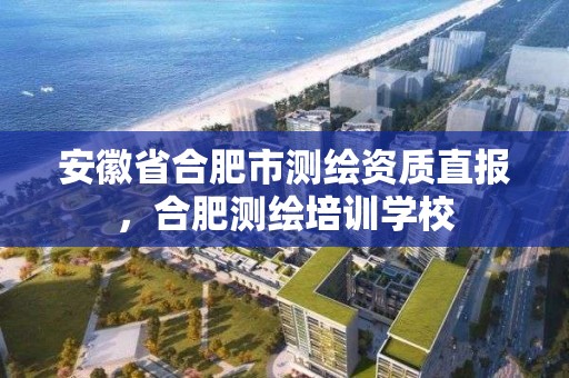 安徽省合肥市測繪資質直報，合肥測繪培訓學校