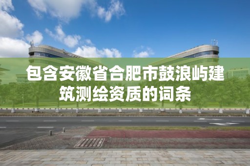 包含安徽省合肥市鼓浪嶼建筑測繪資質的詞條