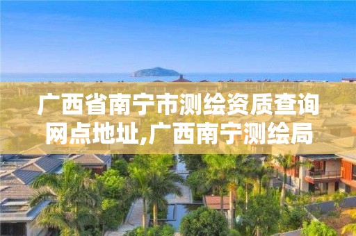 廣西省南寧市測繪資質查詢網點地址,廣西南寧測繪局網址