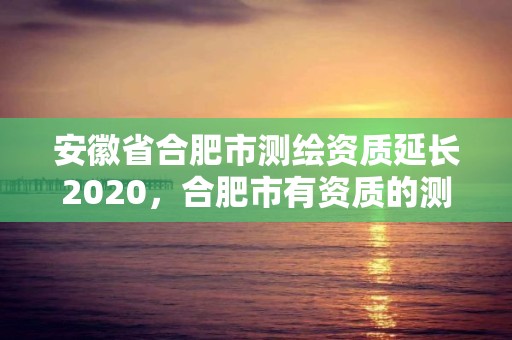 安徽省合肥市測(cè)繪資質(zhì)延長(zhǎng)2020，合肥市有資質(zhì)的測(cè)繪公司