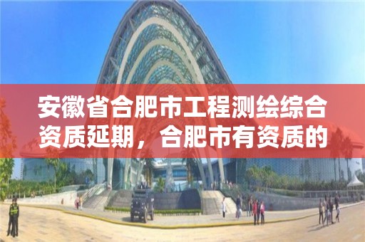 安徽省合肥市工程測繪綜合資質延期，合肥市有資質的測繪公司