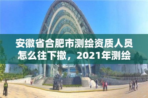 安徽省合肥市測繪資質(zhì)人員怎么往下撤，2021年測繪資質(zhì)辦理