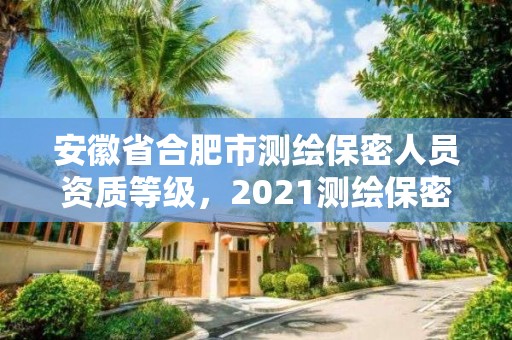 安徽省合肥市測繪保密人員資質等級，2021測繪保密人員崗位培訓