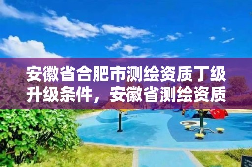 安徽省合肥市測繪資質丁級升級條件，安徽省測繪資質申請