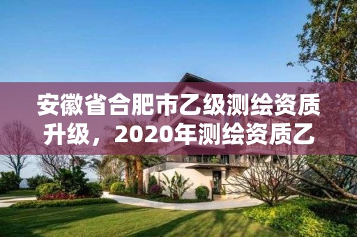 安徽省合肥市乙級測繪資質升級，2020年測繪資質乙級需要什么條件