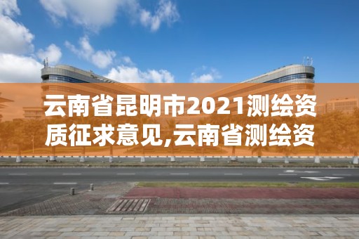 云南省昆明市2021測繪資質征求意見,云南省測繪資質管理辦法。