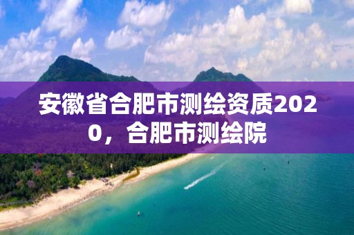 安徽省合肥市測繪資質2020，合肥市測繪院