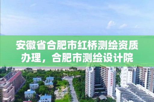 安徽省合肥市紅橋測繪資質(zhì)辦理，合肥市測繪設(shè)計(jì)院