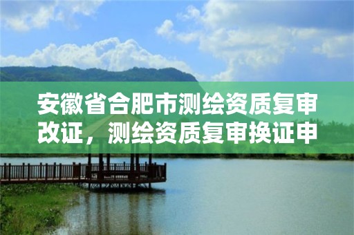 安徽省合肥市測繪資質復審改證，測繪資質復審換證申請書怎么寫