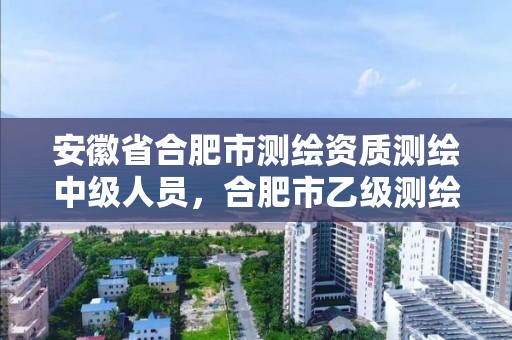 安徽省合肥市測繪資質測繪中級人員，合肥市乙級測繪公司