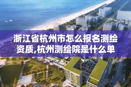 浙江省杭州市怎么報名測繪資質,杭州測繪院是什么單位