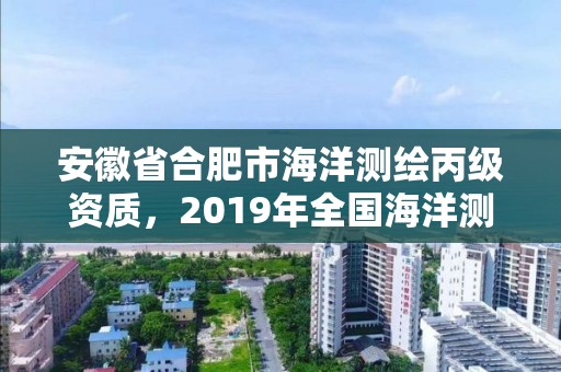 安徽省合肥市海洋測繪丙級資質，2019年全國海洋測繪甲級資質單位