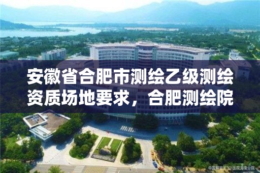 安徽省合肥市測繪乙級測繪資質(zhì)場地要求，合肥測繪院待遇怎么樣