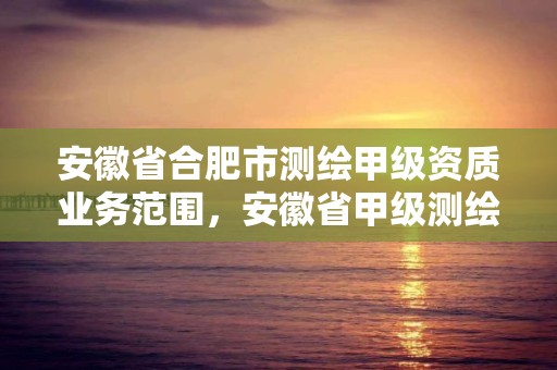 安徽省合肥市測繪甲級資質(zhì)業(yè)務(wù)范圍，安徽省甲級測繪資質(zhì)單位