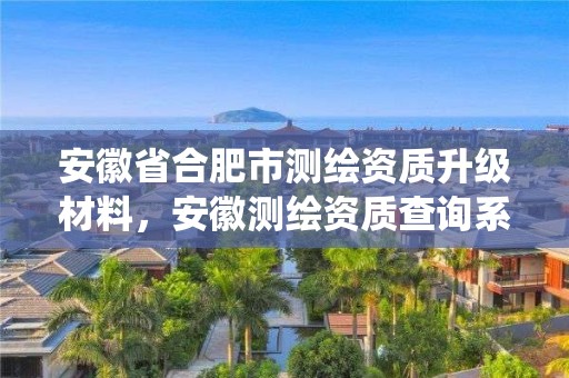 安徽省合肥市測繪資質(zhì)升級(jí)材料，安徽測繪資質(zhì)查詢系統(tǒng)