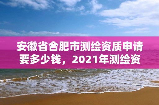 安徽省合肥市測繪資質申請要多少錢，2021年測繪資質辦理