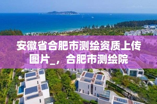 安徽省合肥市測繪資質上傳圖片_，合肥市測繪院