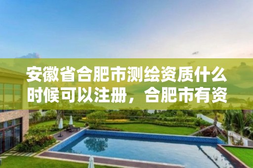 安徽省合肥市測繪資質什么時候可以注冊，合肥市有資質的測繪公司