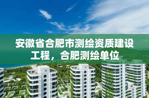 安徽省合肥市測(cè)繪資質(zhì)建設(shè)工程，合肥測(cè)繪單位