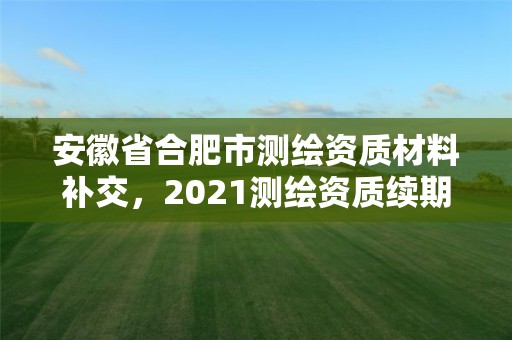 安徽省合肥市測繪資質(zhì)材料補(bǔ)交，2021測繪資質(zhì)續(xù)期