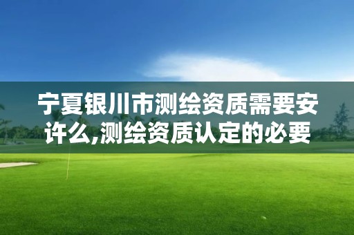 寧夏銀川市測繪資質需要安許么,測繪資質認定的必要條件。