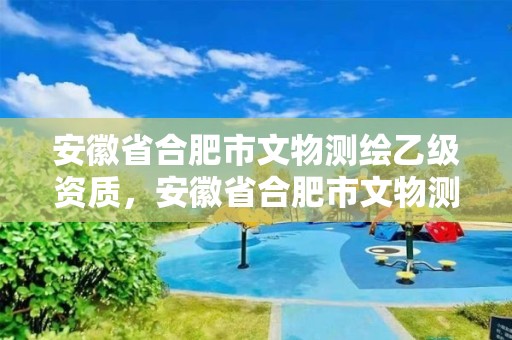 安徽省合肥市文物測繪乙級資質，安徽省合肥市文物測繪乙級資質企業名單