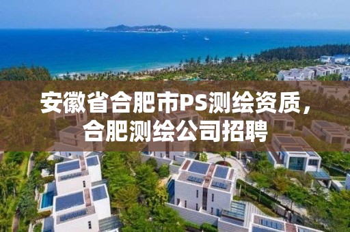 安徽省合肥市PS測繪資質，合肥測繪公司招聘