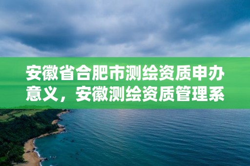 安徽省合肥市測繪資質申辦意義，安徽測繪資質管理系統