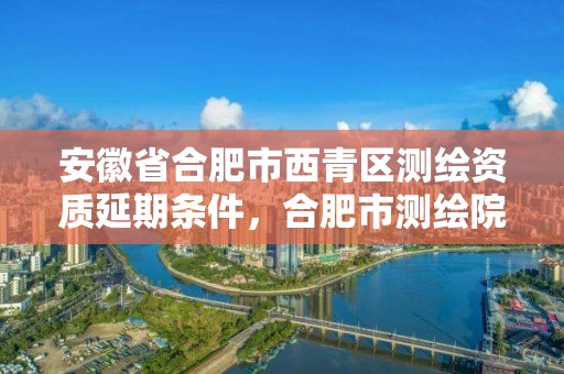 安徽省合肥市西青區測繪資質延期條件，合肥市測繪院電話