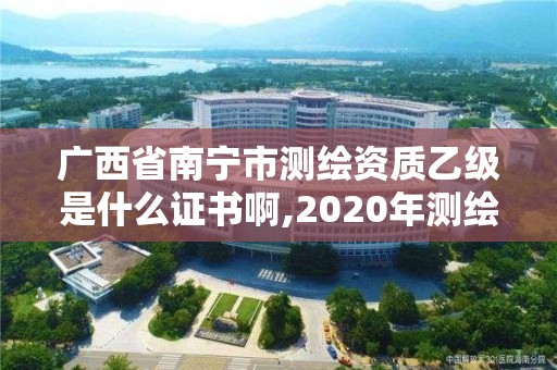 廣西省南寧市測繪資質(zhì)乙級是什么證書啊,2020年測繪資質(zhì)乙級需要什么條件。