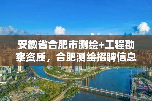 安徽省合肥市測繪+工程勘察資質，合肥測繪招聘信息