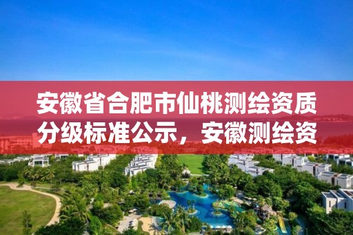 安徽省合肥市仙桃測繪資質(zhì)分級標準公示，安徽測繪資質(zhì)查詢系統(tǒng)