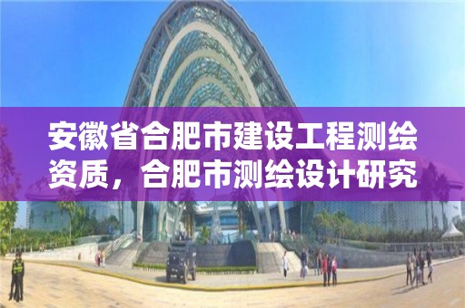 安徽省合肥市建設(shè)工程測繪資質(zhì)，合肥市測繪設(shè)計研究院是國企嗎