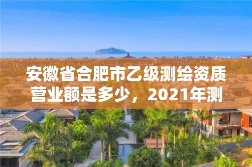 安徽省合肥市乙級(jí)測(cè)繪資質(zhì)營(yíng)業(yè)額是多少，2021年測(cè)繪乙級(jí)資質(zhì)