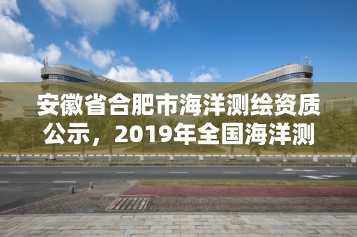 安徽省合肥市海洋測繪資質公示，2019年全國海洋測繪甲級資質單位