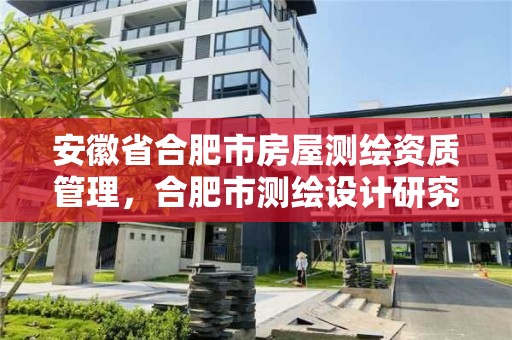 安徽省合肥市房屋測繪資質管理，合肥市測繪設計研究院