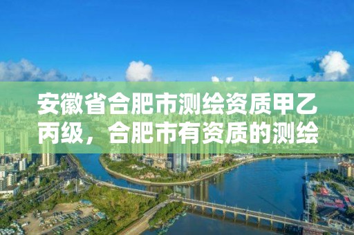 安徽省合肥市測繪資質甲乙丙級，合肥市有資質的測繪公司